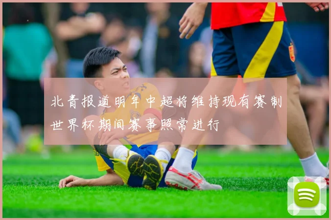 北青报道明年中超将维持现有赛制世界杯期间赛事照常进行