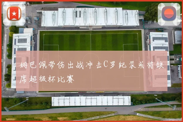 姆巴佩带伤出战冲击C罗纪录或将缺席超级杯比赛