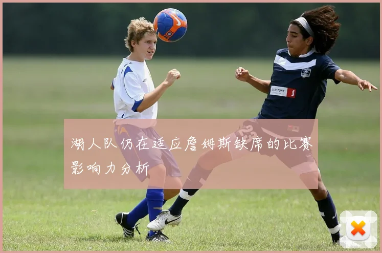 湖人队仍在适应詹姆斯缺席的比赛影响力分析
