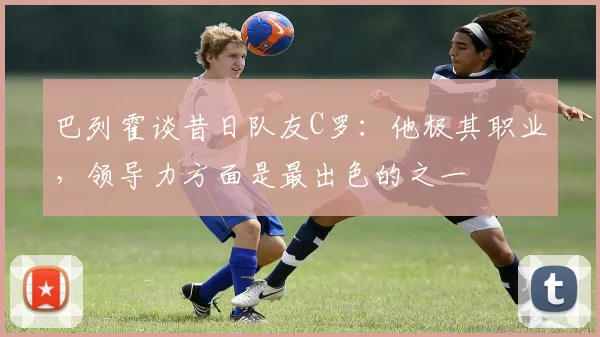 巴列霍谈昔日队友C罗：他极其职业，领导力方面是最出色的之一