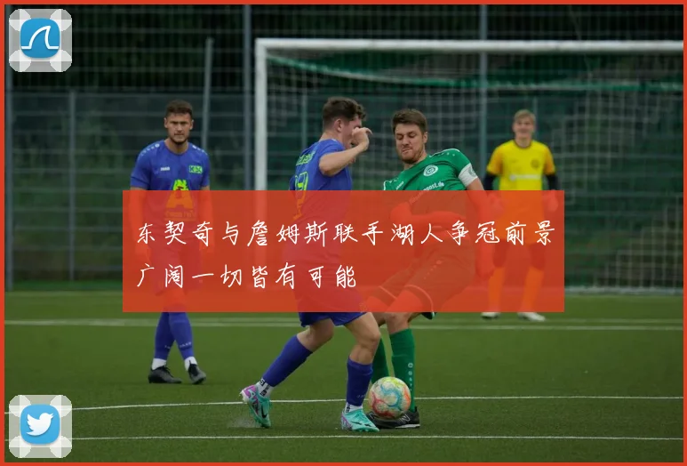 东契奇与詹姆斯联手湖人争冠前景广阔一切皆有可能