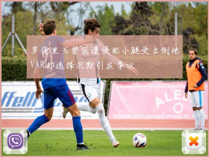 罗德里戈禁区遭侵犯小腿受击倒地VAR却选择沉默引发争议