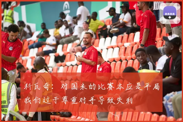 科瓦奇：对国米的比赛本应是平局我们过于尊重对手导致失利