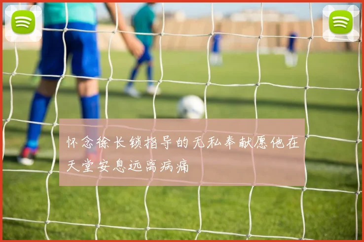 怀念徐长锁指导的无私奉献愿他在天堂安息远离病痛