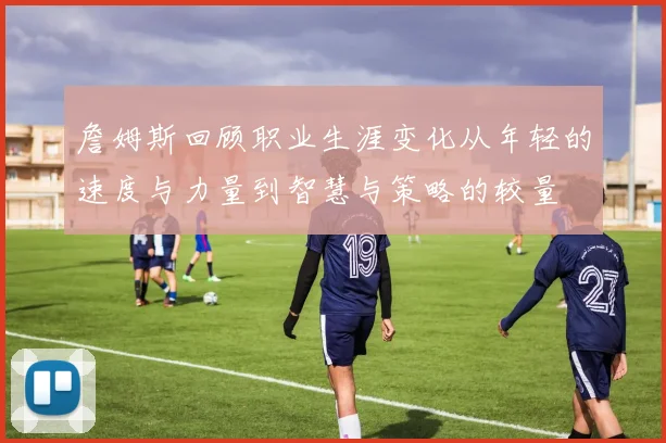 詹姆斯回顾职业生涯变化从年轻的速度与力量到智慧与策略的较量